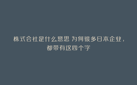 株式会社是什么意思？为何很多日本企业，都带有这四个字？