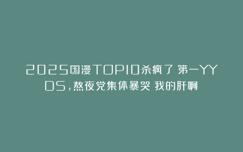 2025国漫TOP10杀疯了！第一YYDS，熬夜党集体暴哭：我的肝啊！
