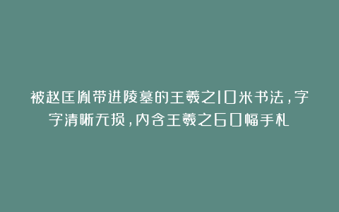 被赵匡胤带进陵墓的王羲之10米书法，字字清晰无损，内含王羲之60幅手札！