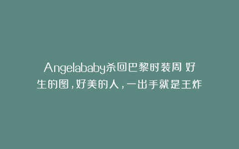 Angelababy杀回巴黎时装周：好生的图，好美的人，一出手就是王炸