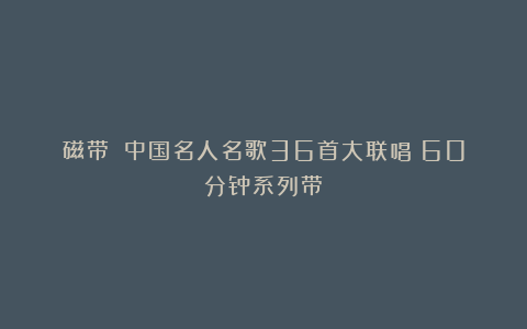 磁带：《中国名人名歌36首大联唱》60分钟系列带