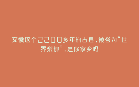 安徽这个2200多年的古县，被誉为“世界梨都”，是你家乡吗？