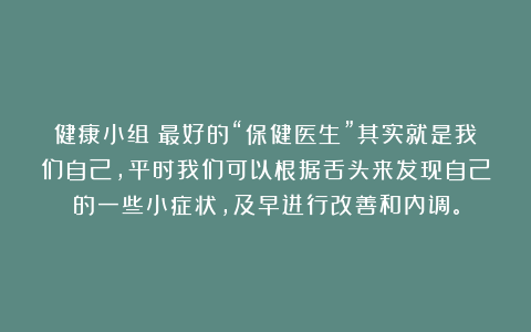 健康小组：最好的“保健医生”其实就是我们自己，平时我们可以根据舌头来发现自己的一些小症状，及早进行改善和内调。