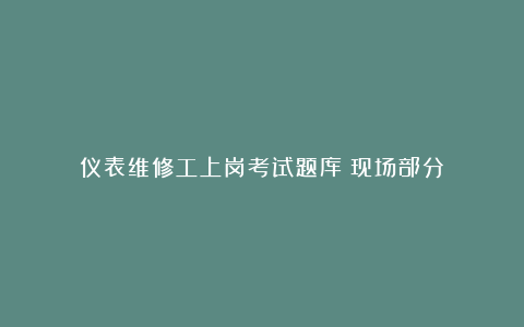 仪表维修工上岗考试题库(现场部分)