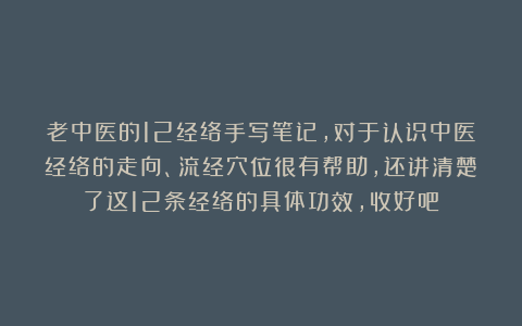 老中医的12经络手写笔记，对于认识中医经络的走向、流经穴位很有帮助，还讲清楚了这12条经络的具体功效，收好吧