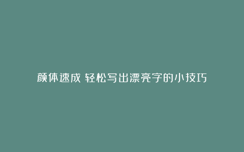颜体速成！轻松写出漂亮字的小技巧