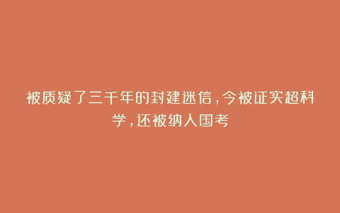 被质疑了三千年的封建迷信，今被证实超科学，还被纳入国考