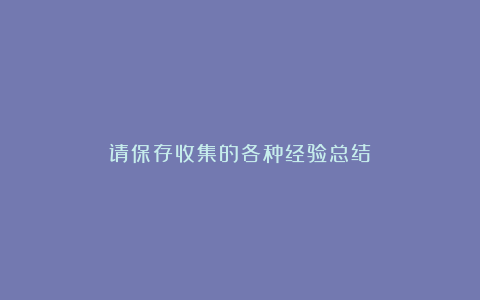 请保存收集的各种经验总结