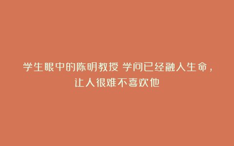 学生眼中的陈明教授：学问已经融入生命，让人很难不喜欢他