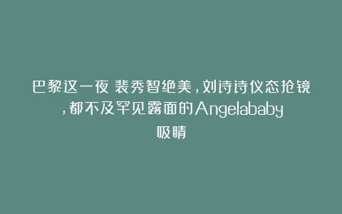 巴黎这一夜：裴秀智绝美，刘诗诗仪态抢镜，都不及罕见露面的Angelababy吸睛