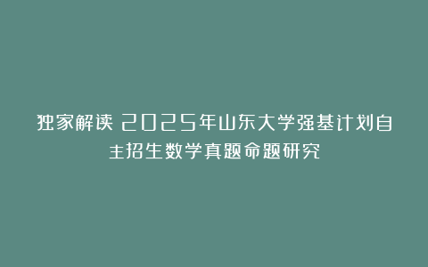 独家解读：2025年山东大学强基计划自主招生数学真题命题研究