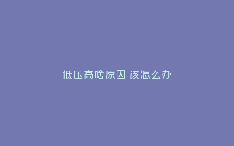 低压高啥原因？该怎么办？