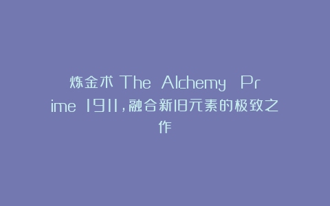 炼金术（The Alchemy） Prime 1911，融合新旧元素的极致之作