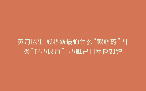 黄力医生│冠心病最怕什么“救心药”？4类“护心良方”，心脏20年稳如钟！