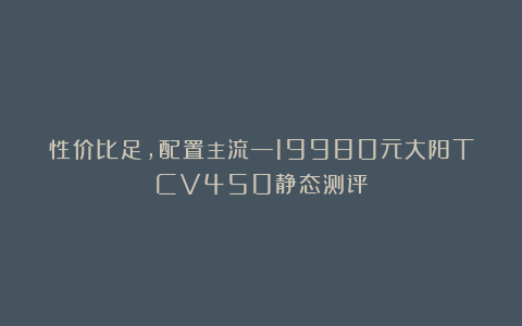 性价比足，配置主流—19980元大阳TCV450静态测评