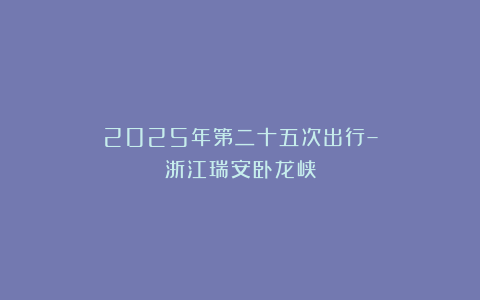 2025年第二十五次出行–浙江瑞安卧龙峡