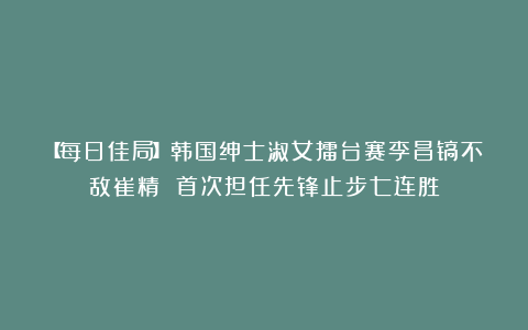 【每日佳局】韩国绅士淑女擂台赛李昌镐不敌崔精 首次担任先锋止步七连胜