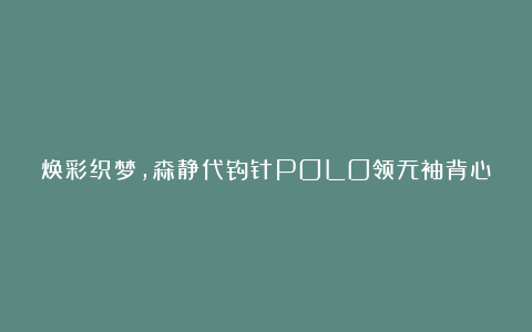 焕彩织梦，森静代钩针POLO领无袖背心