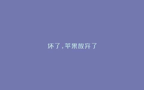坏了，苹果放弃了
