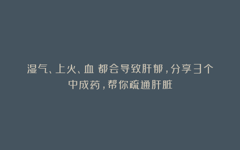 湿气、上火、血瘀都会导致肝郁，分享3个中成药，帮你疏通肝脏