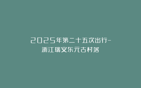 2025年第二十五次出行–浙江瑞安东元古村落