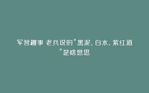 军营趣事：老兵说的“黑泥、白水、紫红道”是啥意思？