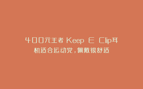 400元王者!Keep E Clip耳机适合运动党,佩戴很舒适