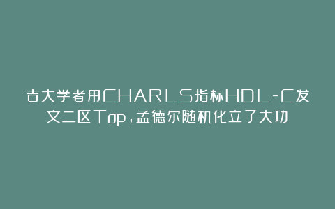吉大学者用CHARLS指标HDL-C发文二区Top，孟德尔随机化立了大功！