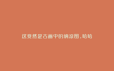这竟然是古画中的纳凉图，哈哈
