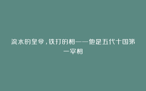 流水的皇帝，铁打的相——他是五代十国第一宰相！