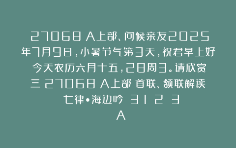 （27068）A上部、问候亲友2025年7月9日，小暑节气第3天，祝君早上好！今天农历六月十五，28周3。请欣赏：三（27068）A上部（首联、颔联解读）《七律•海边吟》（3〈1〉〈2〉〈3〉）A
