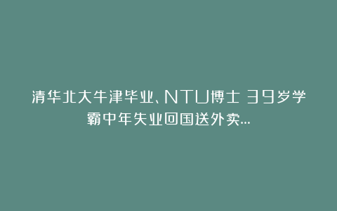 清华北大牛津毕业、NTU博士！39岁学霸中年失业回国送外卖…