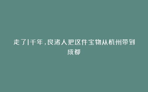 走了1千年，良渚人把这件宝物从杭州带到成都！