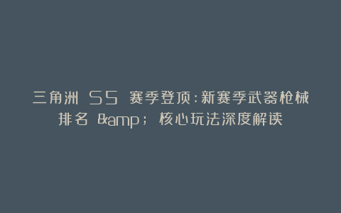 三角洲 S5 赛季登顶:新赛季武器枪械排名 & 核心玩法深度解读