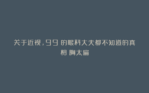 关于近视，99%的眼科大夫都不知道的真相：胸太扁