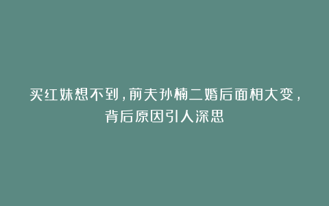 买红妹想不到，前夫孙楠二婚后面相大变，背后原因引人深思