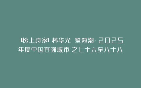 【榜上诗家】林华光||望海潮·2025年度中国百强城市（之七十六至八十八）