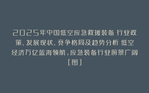 2025年中国低空应急救援装备‌行业政策、发展现状、竞争格局及趋势分析：低空经济万亿蓝海领航，应急装备行业前景广阔[图]