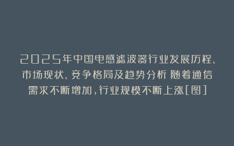 2025年中国电感滤波器行业发展历程、市场现状、竞争格局及趋势分析：随着通信需求不断增加，行业规模不断上涨[图]
