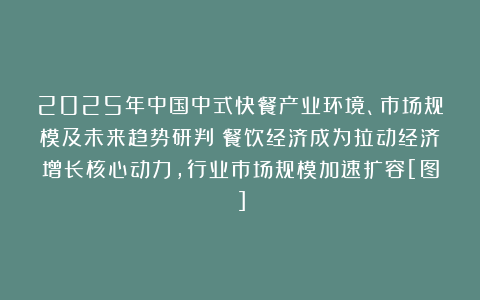2025年中国中式快餐产业环境、市场规模及未来趋势研判：餐饮经济成为拉动经济增长核心动力，行业市场规模加速扩容[图]
