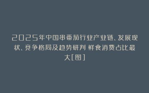 2025年中国串番茄行业产业链、发展现状、竞争格局及趋势研判：鲜食消费占比最大[图]