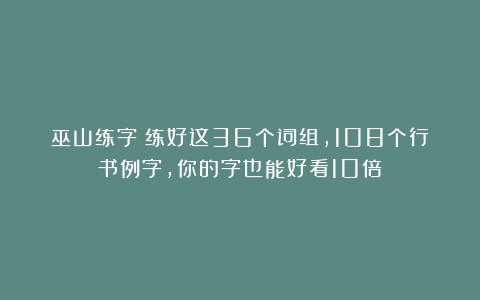 巫山练字：练好这36个词组，108个行书例字，你的字也能好看10倍！
