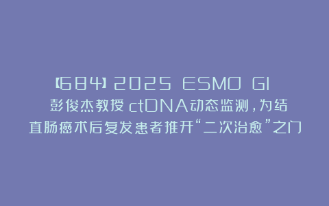 【684】2025 ESMO GI | 彭俊杰教授：ctDNA动态监测，为结直肠癌术后复发患者推开“二次治愈”之门