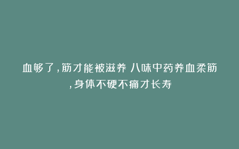 血够了，筋才能被滋养：八味中药养血柔筋，身体不硬不痛才长寿