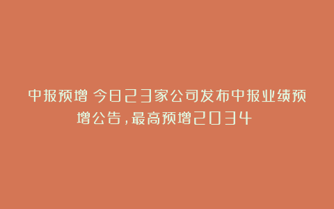 中报预增！今日23家公司发布中报业绩预增公告，最高预增2034%！