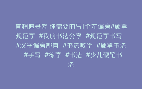 真相追寻者：你需要的51个左偏旁#硬笔规范字 #我的书法分享 #规范字书写 #汉字偏旁部首 #书法教学 #硬笔书法 #手写 #练字 #书法 #少儿硬笔书法