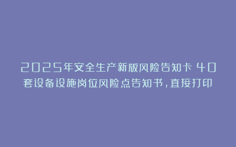 2025年安全生产新版风险告知卡！40套设备设施岗位风险点告知书，直接打印！