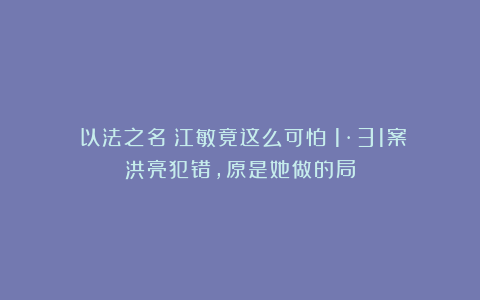 《以法之名》江敏竟这么可怕！1·31案洪亮犯错，原是她做的局