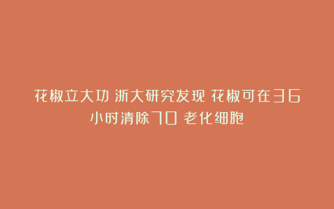 花椒立大功？浙大研究发现：花椒可在36小时清除70%老化细胞？