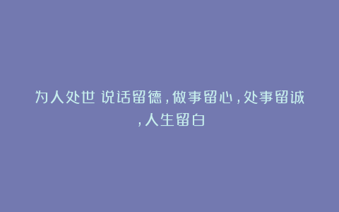 为人处世：说话留德，做事留心，处事留诚，人生留白